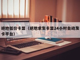 绝地低价卡盟（绝地求生卡盟24小时自动发卡平台）