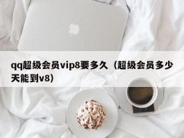 qq超级会员vip8要多久（超级会员多少天能到v8）