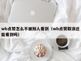 wb点赞怎么不被别人看到（wb点赞取消还能看到吗）