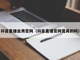 抖音直播业务官网（抖音直播官网是真的吗）