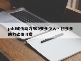 pdd砍价助力500要多少人 - 拼多多助力砍价收费