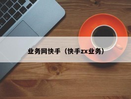 业务网快手（快手zx业务）