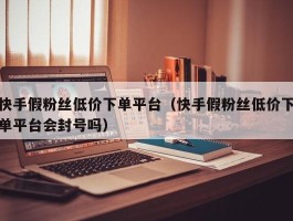 快手假粉丝低价下单平台（快手假粉丝低价下单平台会封号吗）