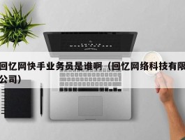 回忆网快手业务员是谁啊（回忆网络科技有限公司）