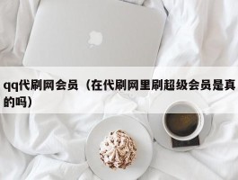 qq代刷网会员（在代刷网里刷超级会员是真的吗）