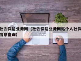 社会保险业务网（社会保险业务网站个人社保信息查询）