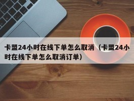 卡盟24小时在线下单怎么取消（卡盟24小时在线下单怎么取消订单）