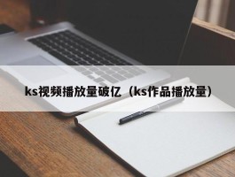 ks视频播放量破亿（ks作品播放量）