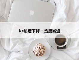 ks热度下降 - 热度减退