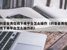 抖音业务在线下单平台怎么操作（抖音业务在线下单平台怎么操作的）