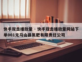 快手双击播放量 - 快手双击播放量网站下单001元马山县氮肥有限责任公司