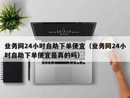 业务网24小时自助下单便宜（业务网24小时自助下单便宜是真的吗）