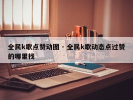 全民k歌点赞动图 - 全民k歌动态点过赞的哪里找