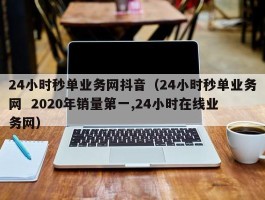 24小时秒单业务网抖音（24小时秒单业务网  2020年销量第一,24小时在线业务网）