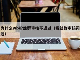 为什么wb粉丝群审核不通过（粉丝群审核问题）