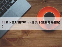 什么卡盟好用2018（什么卡盟业务最稳定）