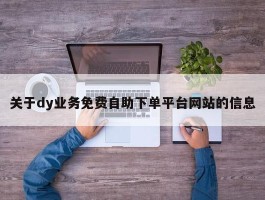 关于dy业务免费自助下单平台网站的信息