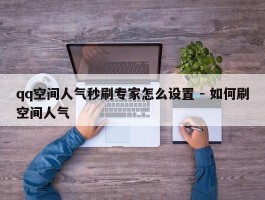 qq空间人气秒刷专家怎么设置 - 如何刷空间人气