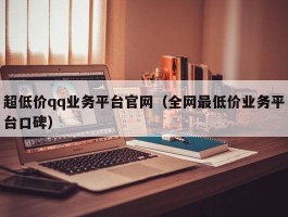 超低价qq业务平台官网（全网最低价业务平台口碑）