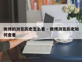 微博的浏览历史怎么看 - 微博浏览历史如何查看