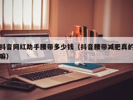 抖音网红助手腰带多少钱（抖音腰带减肥真的嘛）