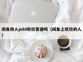 闲鱼找人pdd砍价靠谱吗（闲鱼上砍价的人）