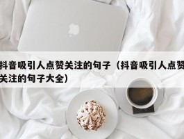 抖音吸引人点赞关注的句子（抖音吸引人点赞关注的句子大全）