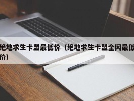 绝地求生卡盟最低价（绝地求生卡盟全网最低价）