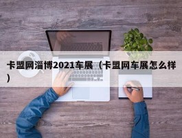 卡盟网淄博2021车展（卡盟网车展怎么样）