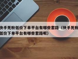 快手死粉低价下单平台有哪些套路（快手死粉低价下单平台有哪些套路呢）