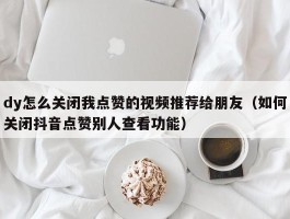 dy怎么关闭我点赞的视频推荐给朋友（如何关闭抖音点赞别人查看功能）