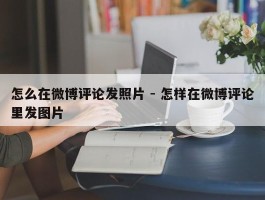 怎么在微博评论发照片 - 怎样在微博评论里发图片