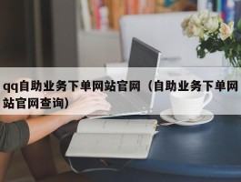 qq自助业务下单网站官网（自助业务下单网站官网查询）