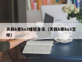 天籁k歌ks3播放音乐（天籁k歌ks3怎样）