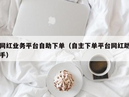 网红业务平台自助下单（自主下单平台网红助手）