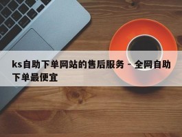 ks自助下单网站的售后服务 - 全网自助下单最便宜