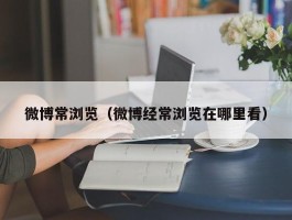 微博常浏览（微博经常浏览在哪里看）