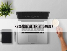 ks热度配图（kishu热度）