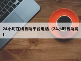 24小时在线自助平台电话（24小时自助网）