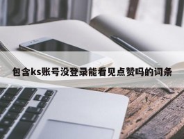 包含ks账号没登录能看见点赞吗的词条