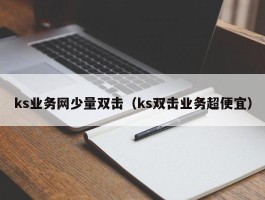 ks业务网少量双击（ks双击业务超便宜）