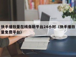 快手播放量在线自助平台24小时（快手播放量免费平台）